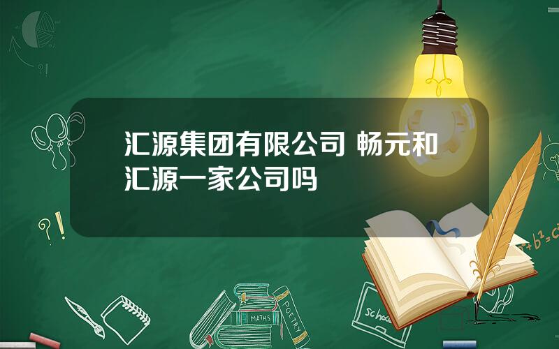 汇源集团有限公司 畅元和汇源一家公司吗